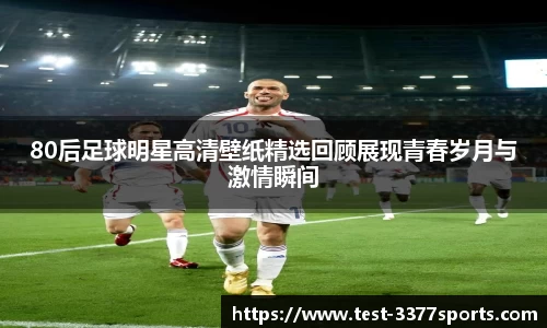 80后足球明星高清壁纸精选回顾展现青春岁月与激情瞬间