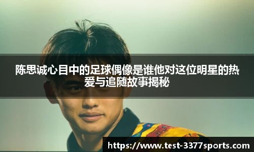 陈思诚心目中的足球偶像是谁他对这位明星的热爱与追随故事揭秘