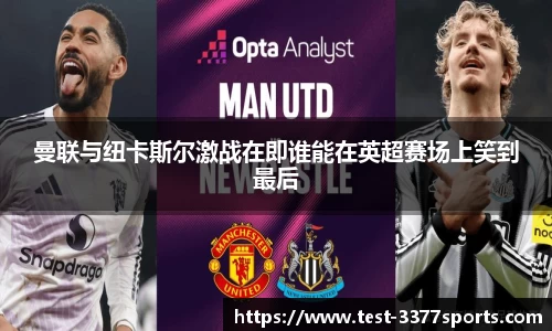 曼联与纽卡斯尔激战在即谁能在英超赛场上笑到最后
