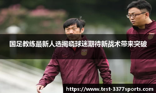 国足教练最新人选揭晓球迷期待新战术带来突破